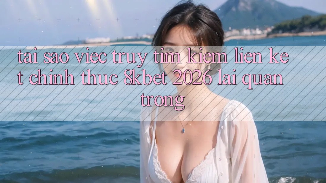 Tại Sao Việc Truy tìm Kiếm “Liên kết Chính Thức 8kbet 2026” Lại Quan Trọng? Tại Sao Việc Truy tìm Kiếm “Liên kết Chính Thức 8kbet 2026” Lại Quan Trọng?