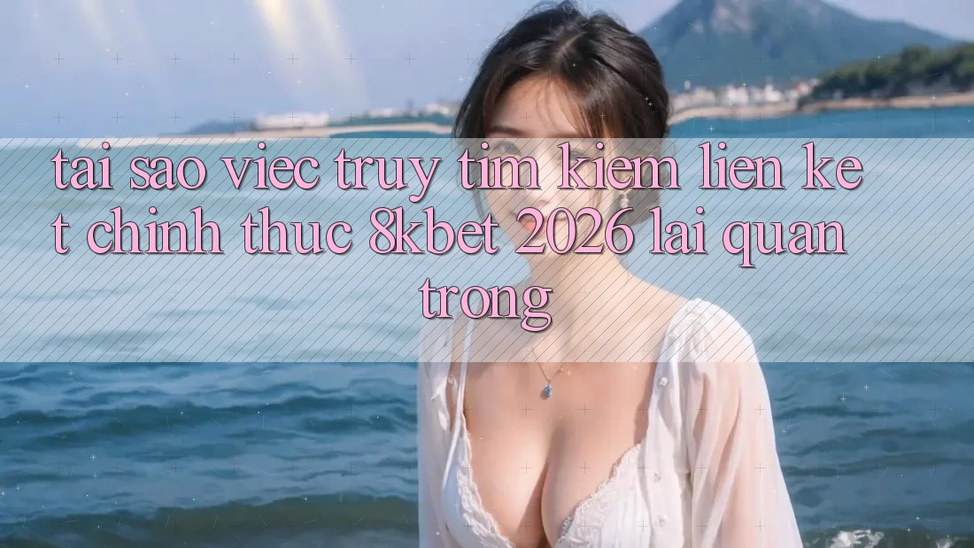 Tại Sao Việc Truy tìm Kiếm “Liên kết Chính Thức 8kbet 2026” Lại Quan Trọng?