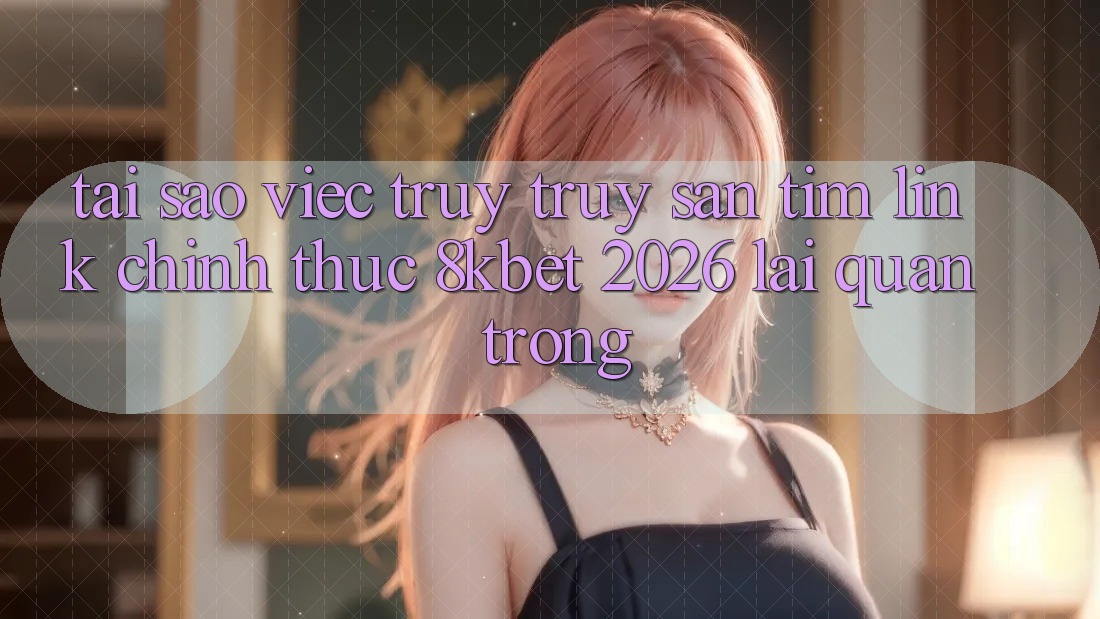 Tại Sao Việc Truy truy săn tìm “Link Chính Thức 8kbet 2026” Lại Quan Trọng? Tại Sao Việc Truy truy săn tìm “Link Chính Thức 8kbet 2026” Lại Quan Trọng?