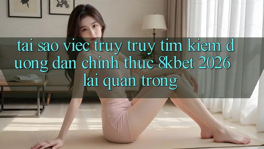 Tại Sao Việc Truy truy tìm Kiếm “Đường dẫn Chính Thức 8kbet 2026” Lại Quan Trọng? Tại Sao Việc Truy truy tìm Kiếm “Đường dẫn Chính Thức 8kbet 2026” Lại Quan Trọng?
