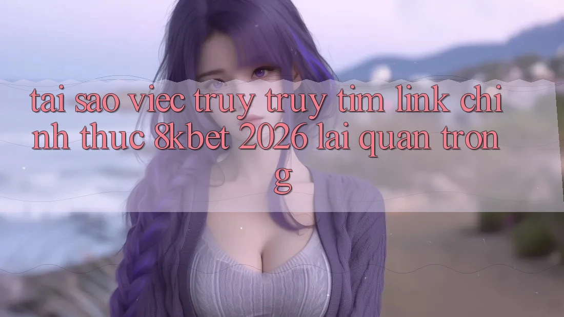 Tại Sao Việc Truy truy tìm “Link Chính Thức 8kbet 2026” Lại Quan Trọng? Tại Sao Việc Truy truy tìm “Link Chính Thức 8kbet 2026” Lại Quan Trọng?