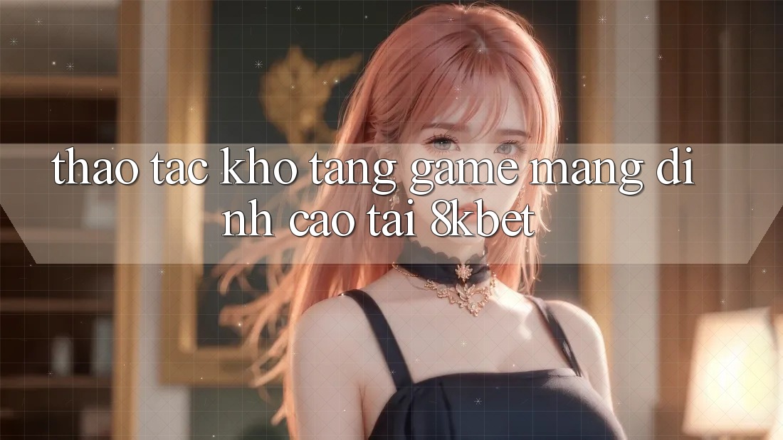 Thao tác Kho Tàng Game mạng Đỉnh Cao Tại 8kbet