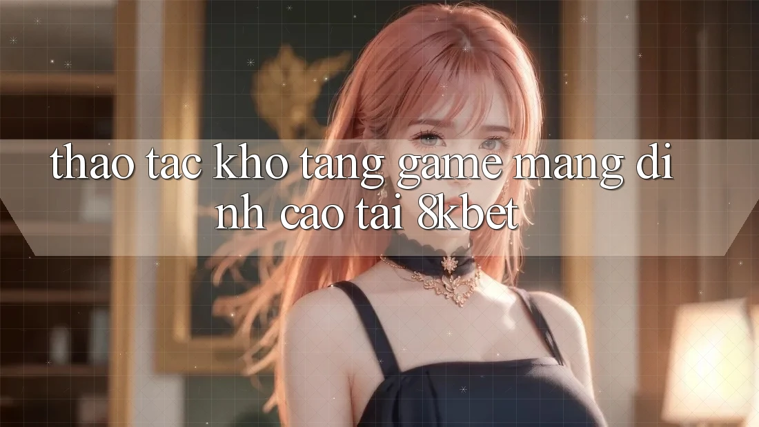 Thao tác Kho Tàng Game mạng Đỉnh Cao Tại 8kbet