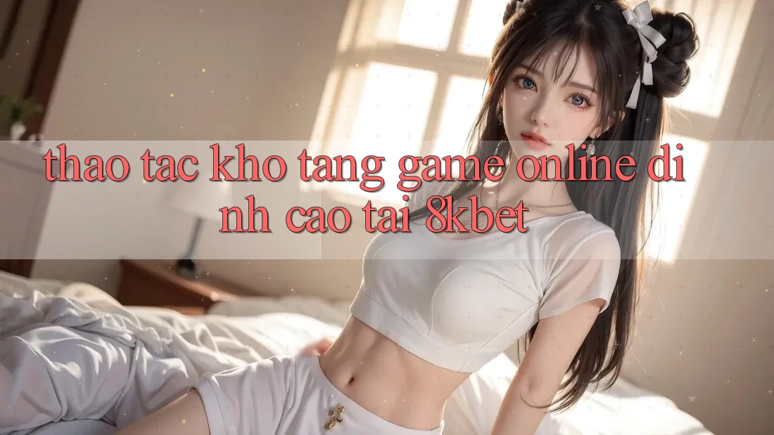 Thao tác Kho Tàng Game online Đỉnh Cao Tại 8kbet Thao tác Kho Tàng Game online Đỉnh Cao Tại 8kbet