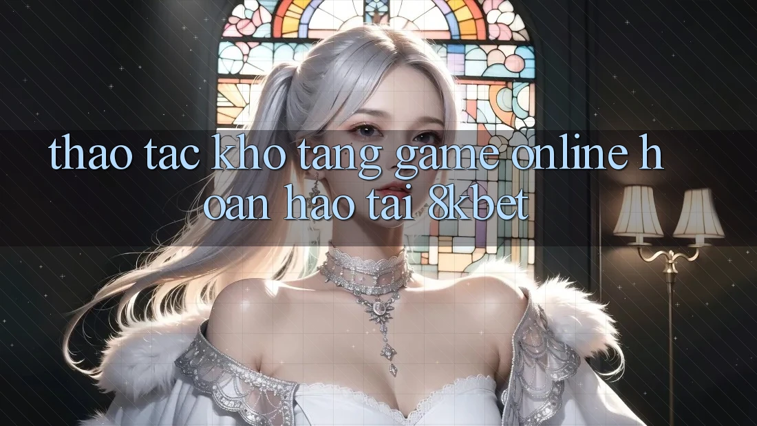 Thao tác Kho Tàng Game online Hoàn hảo Tại 8kbet Thao tác Kho Tàng Game online Hoàn hảo Tại 8kbet