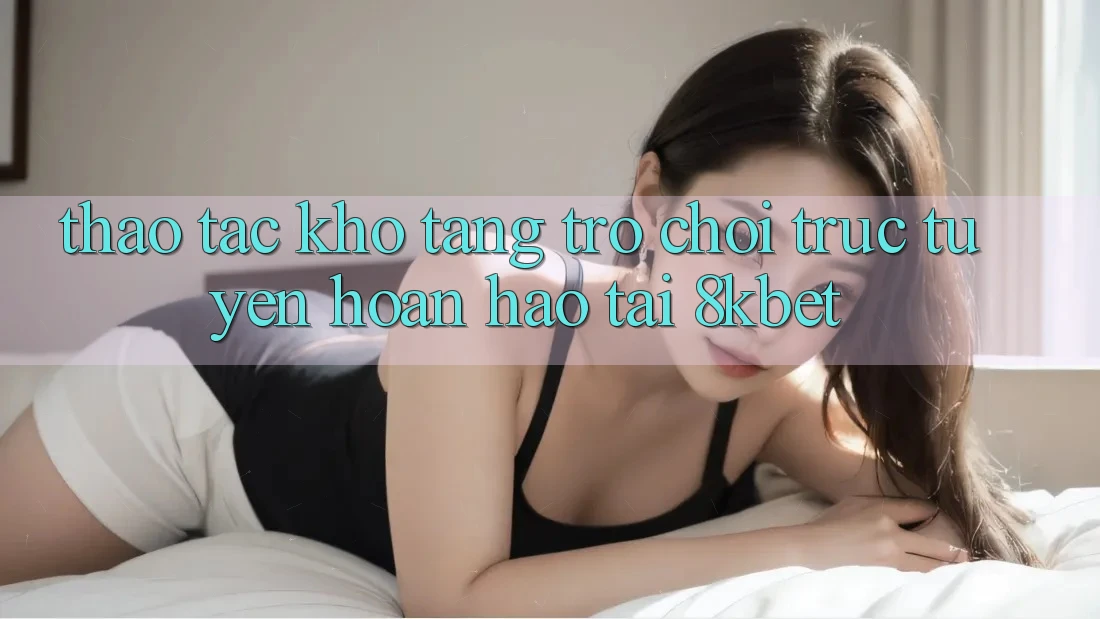 Thao tác Kho Tàng Trò Chơi Trực Tuyến Hoàn hảo Tại 8kbet