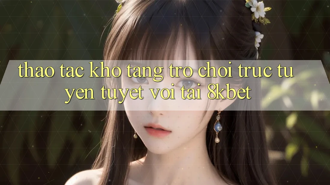 Thao tác Kho Tàng Trò Chơi Trực Tuyến Tuyệt vời Tại 8kbet