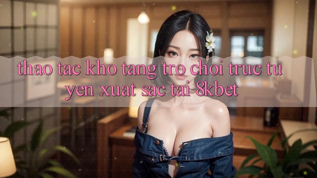 Thao tác Kho Tàng Trò Chơi Trực Tuyến Xuất sắc Tại 8kbet
