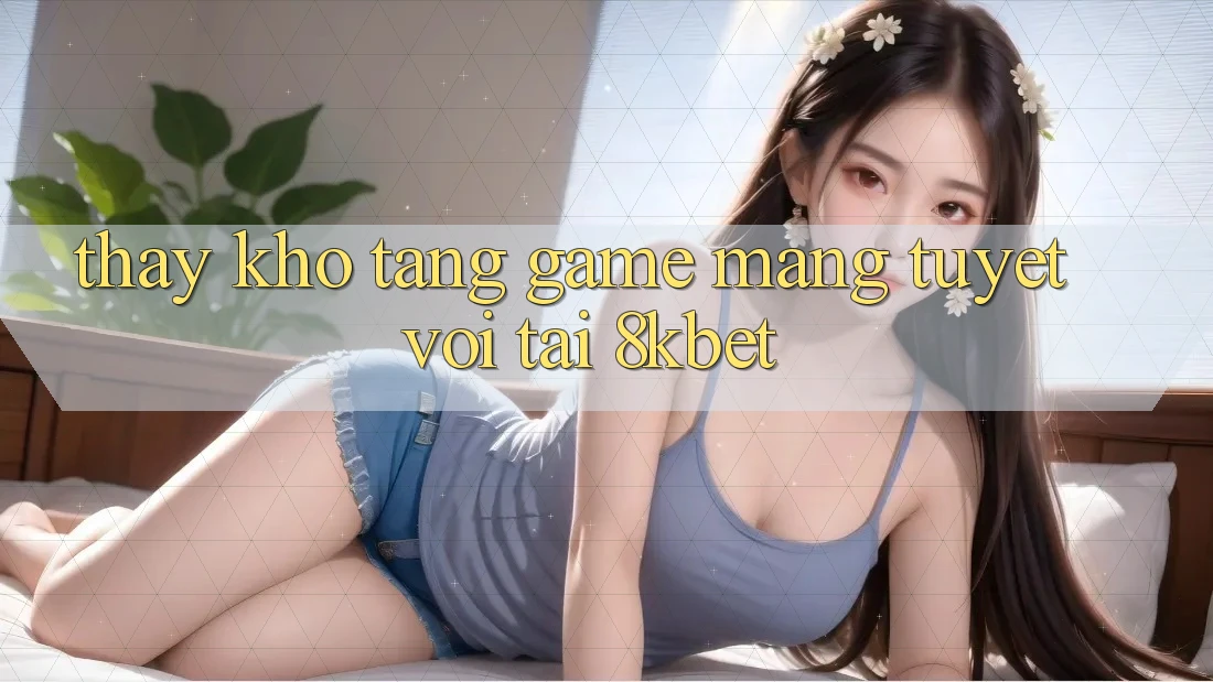 Thấy Kho Tàng Game mạng Tuyệt vời Tại 8kbet