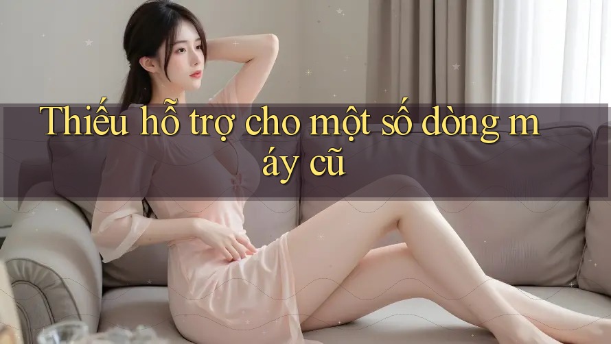 Thiếu hỗ trợ cho một số dòng máy cũ
