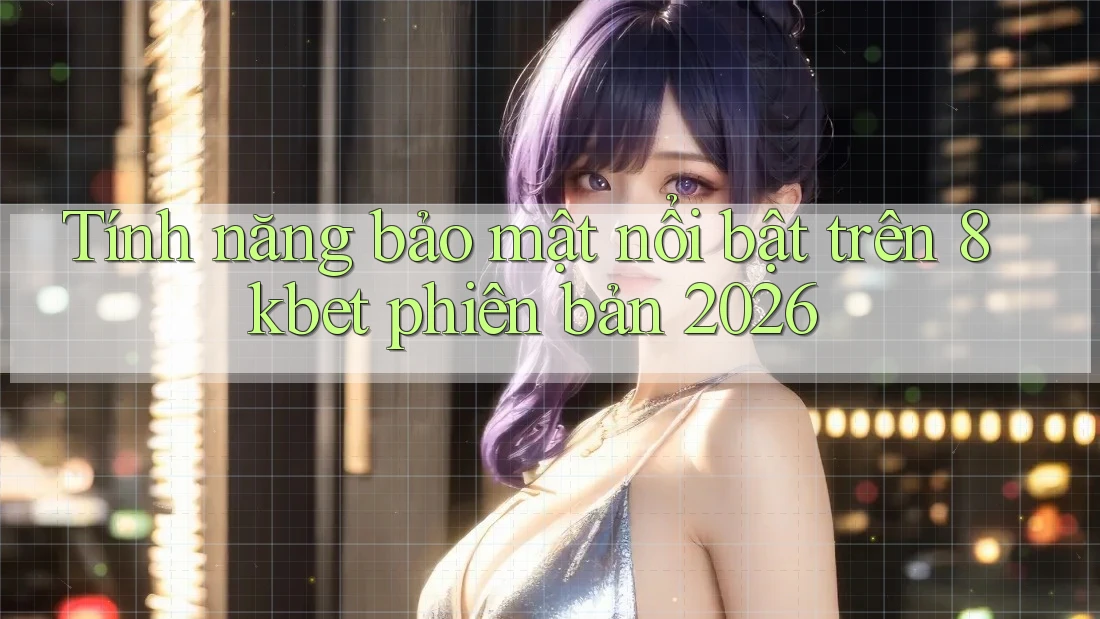 Tính năng bảo mật nổi bật trên 8kbet phiên bản 2026