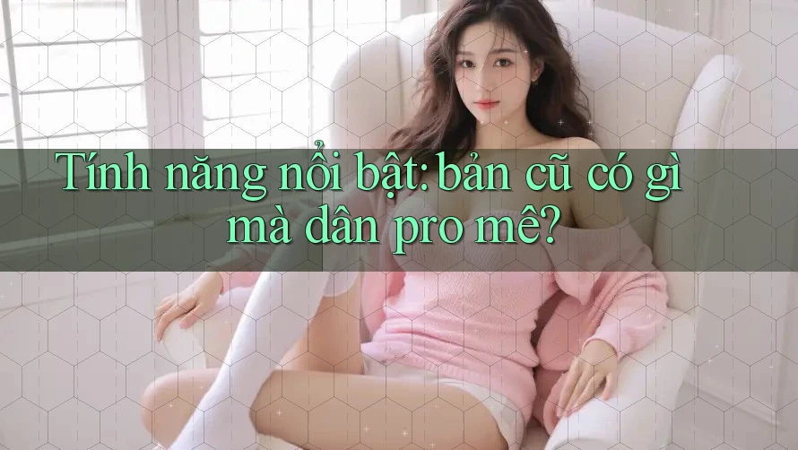 Tính năng nổi bật: bản cũ có gì mà dân pro mê? Tính năng nổi bật: bản cũ có gì mà dân pro mê?