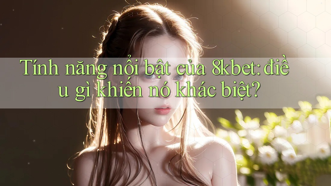 Tính năng nổi bật của 8kbet: điều gì khiến nó khác biệt?