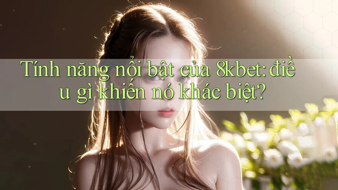 Tính năng nổi bật của 8kbet: điều gì khiến nó khác biệt?