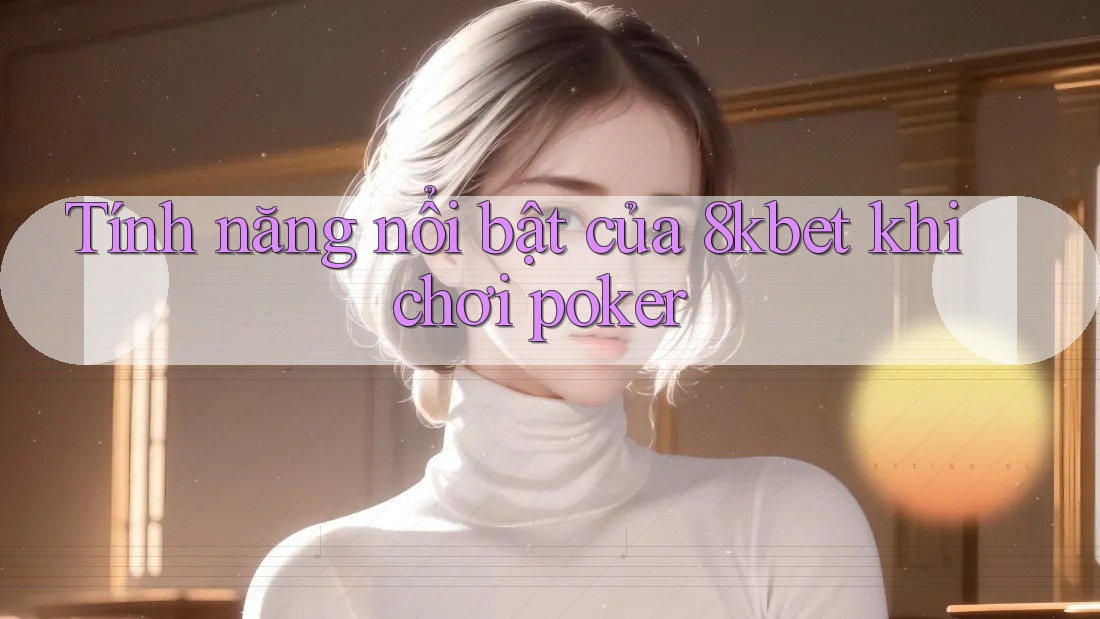 Tính năng nổi bật của 8kbet khi chơi poker