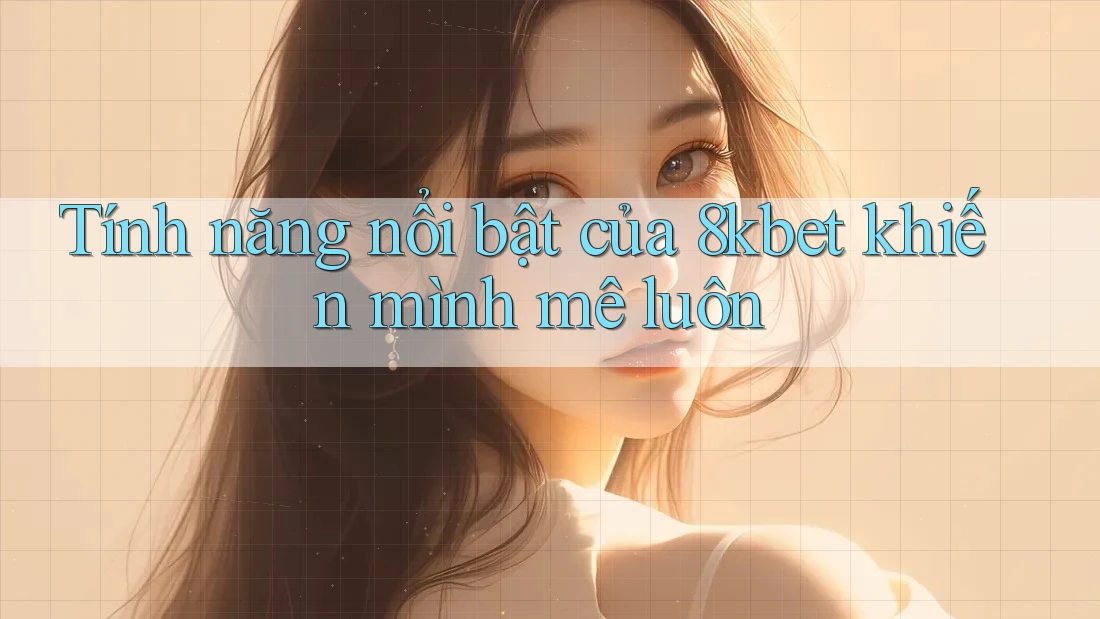 Tính năng nổi bật của 8kbet khiến mình mê luôn