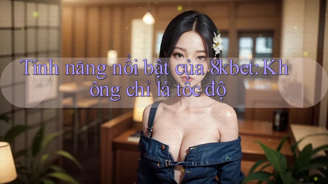 Tính năng nổi bật của 8kbet: Không chỉ là tốc độ