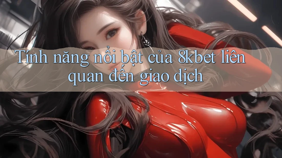 Tính năng nổi bật của 8kbet liên quan đến giao dịch Tính năng nổi bật của 8kbet liên quan đến giao dịch
