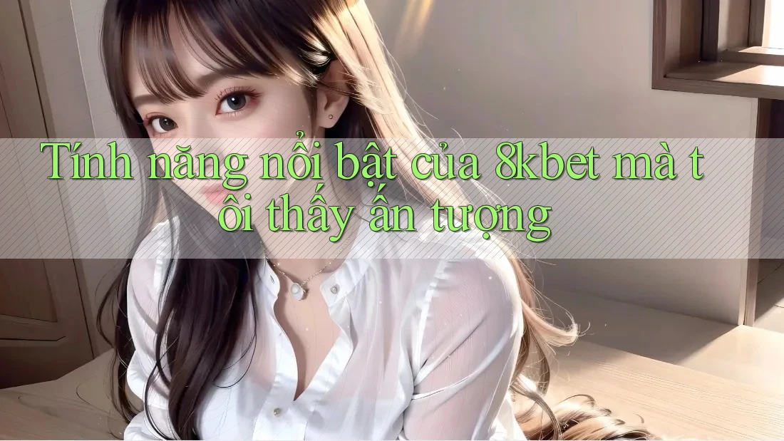 Tính năng nổi bật của 8kbet mà tôi thấy ấn tượng