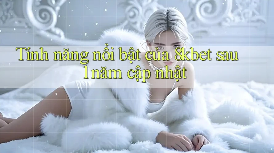 Tính năng nổi bật của 8kbet sau 1 năm cập nhật