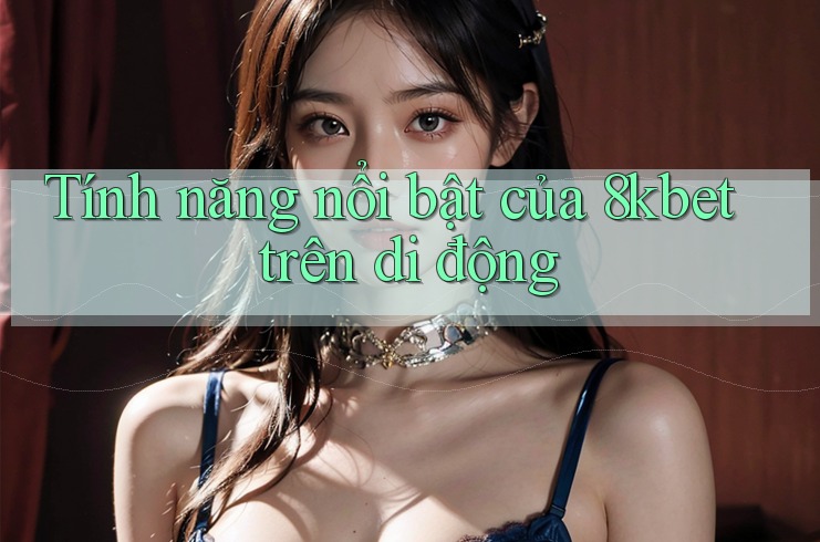 Tính năng nổi bật của 8kbet trên di động
