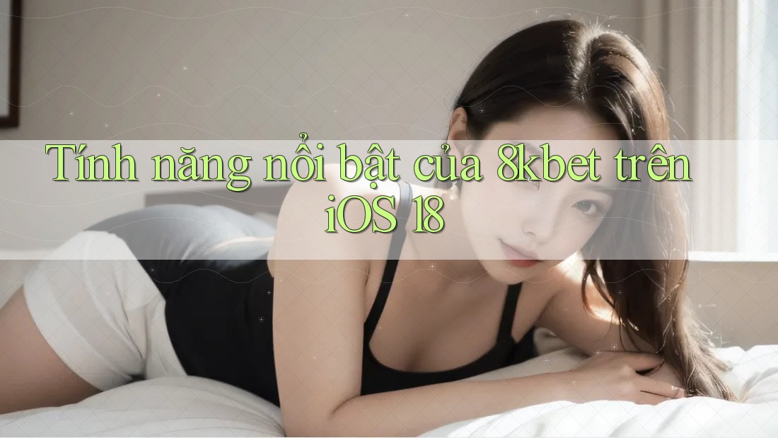 Tính năng nổi bật của 8kbet trên iOS 18