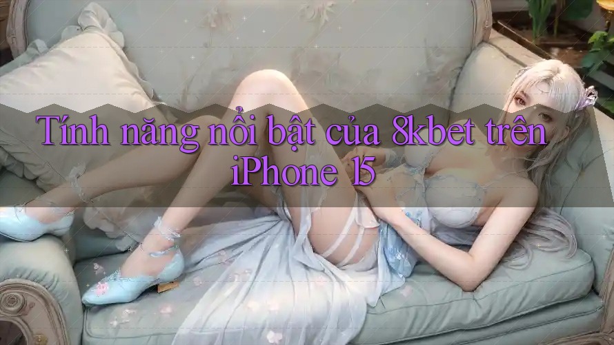 Tính năng nổi bật của 8kbet trên iPhone 15