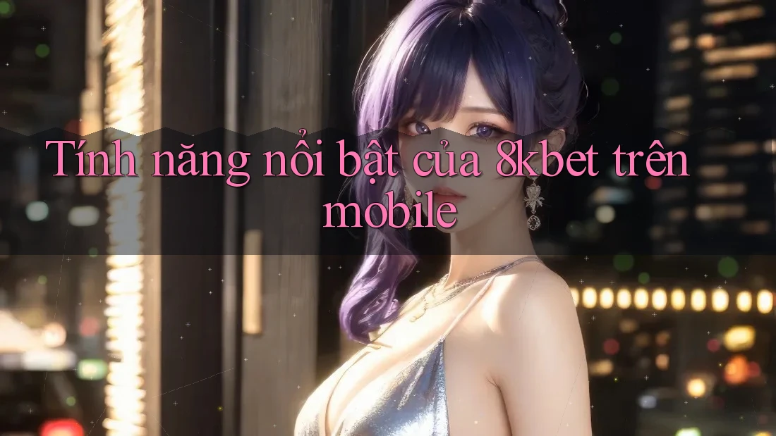 Tính năng nổi bật của 8kbet trên mobile
