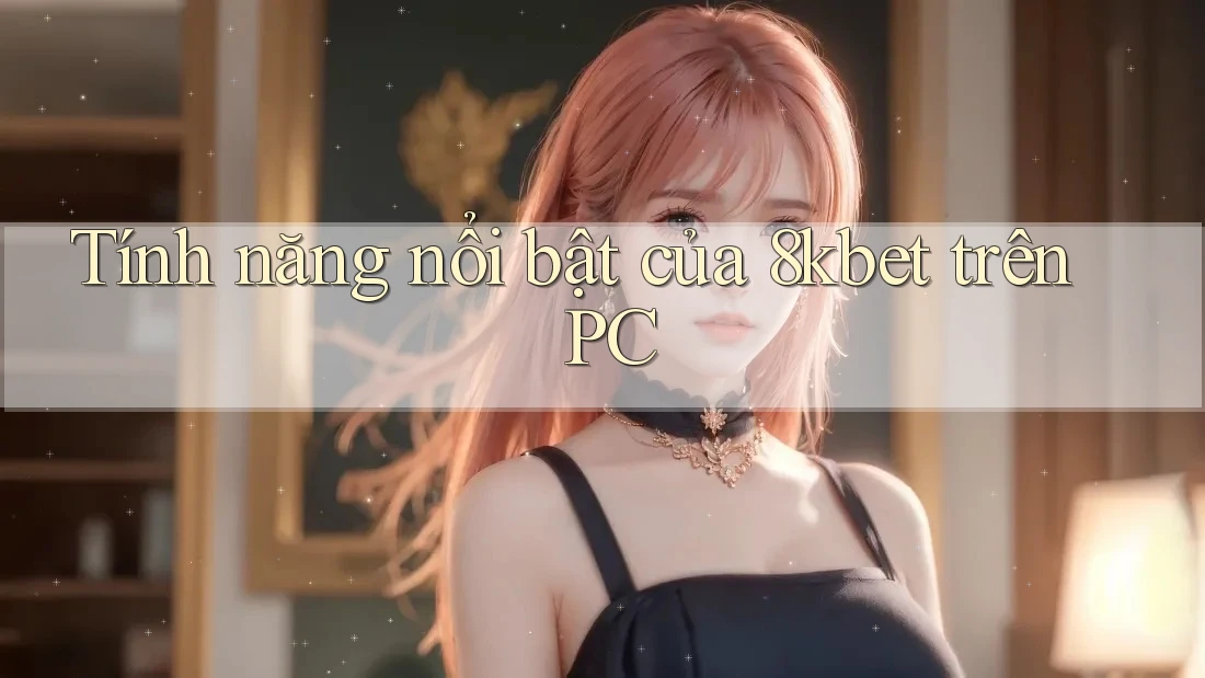 Tính năng nổi bật của 8kbet trên PC