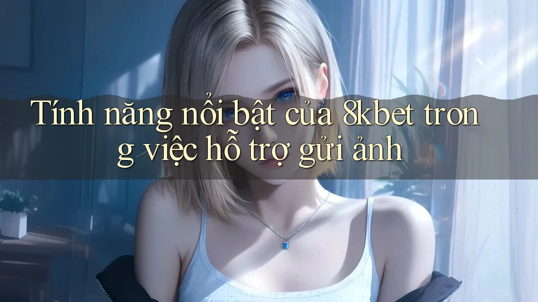 Tính năng nổi bật của 8kbet trong việc hỗ trợ gửi ảnh Tính năng nổi bật của 8kbet trong việc hỗ trợ gửi ảnh