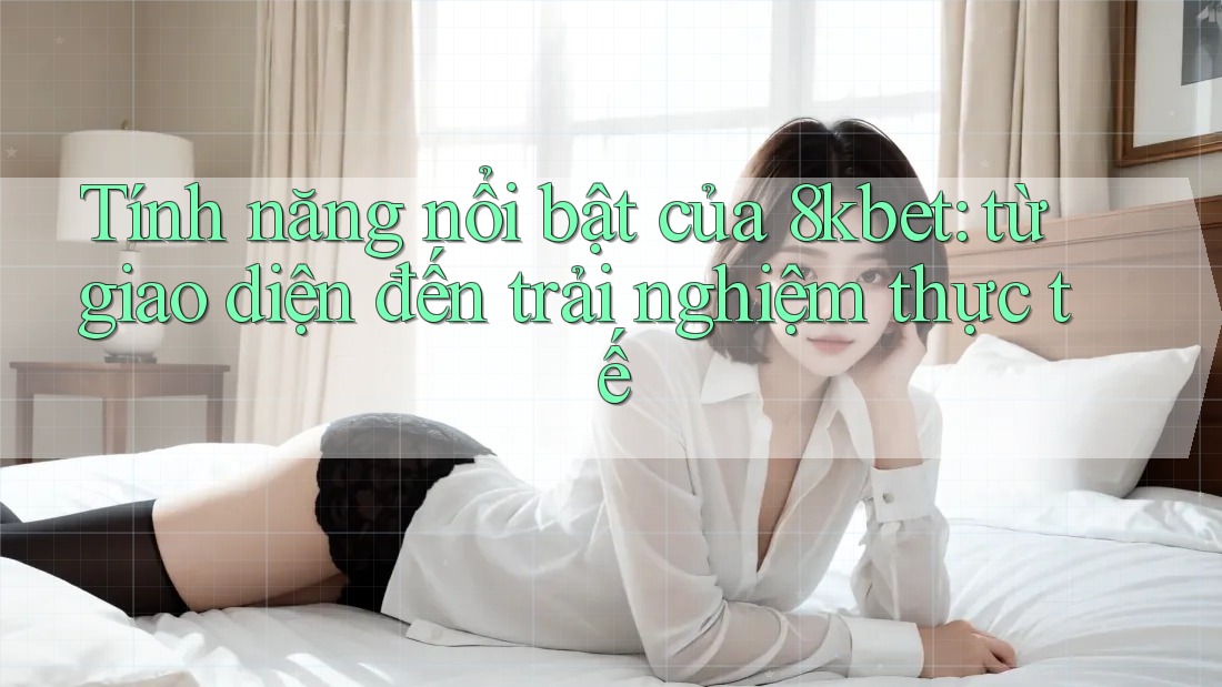 Tính năng nổi bật của 8kbet: từ giao diện đến trải nghiệm thực tế
