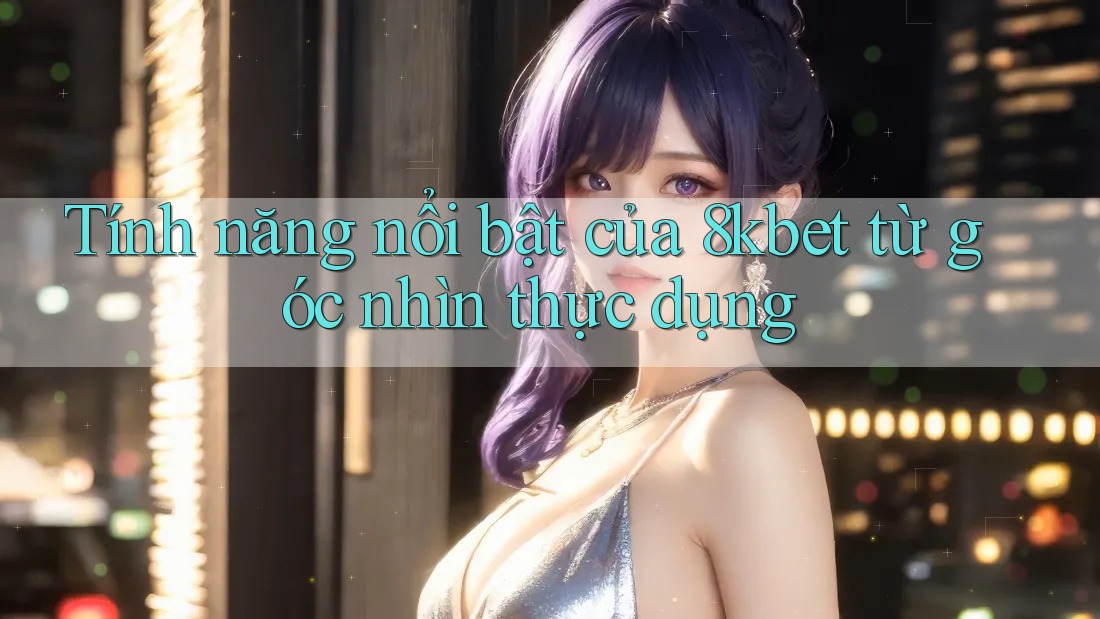 Tính năng nổi bật của 8kbet từ góc nhìn thực dụng