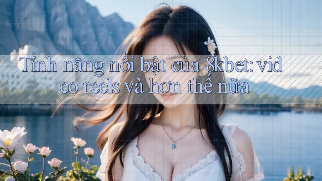 Tính năng nổi bật của 8kbet: video reels và hơn thế nữa