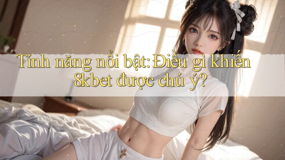 Tính năng nổi bật: Điều gì khiến 8kbet được chú ý? Tính năng nổi bật: Điều gì khiến 8kbet được chú ý?