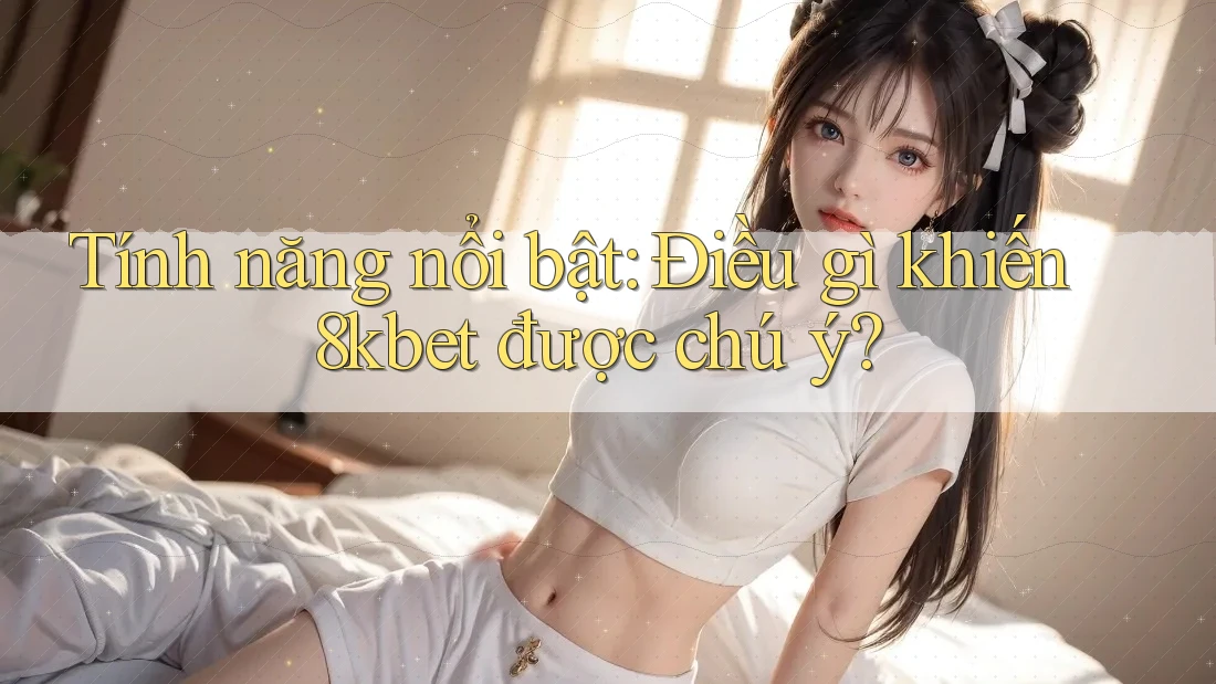 Tính năng nổi bật: Điều gì khiến 8kbet được chú ý?