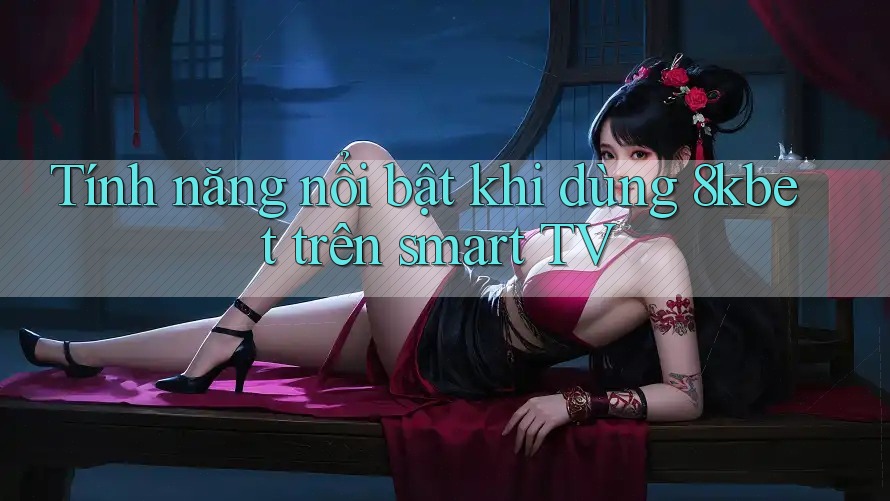 Tính năng nổi bật khi dùng 8kbet trên smart TV