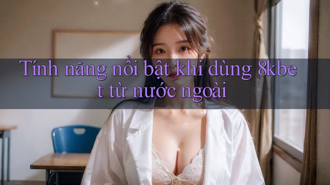 Tính năng nổi bật khi dùng 8kbet từ nước ngoài