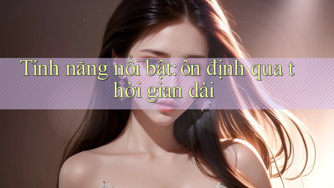 Tính năng nổi bật: ổn định qua thời gian dài