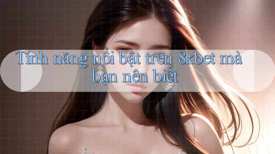 Tính năng nổi bật trên 8kbet mà bạn nên biết