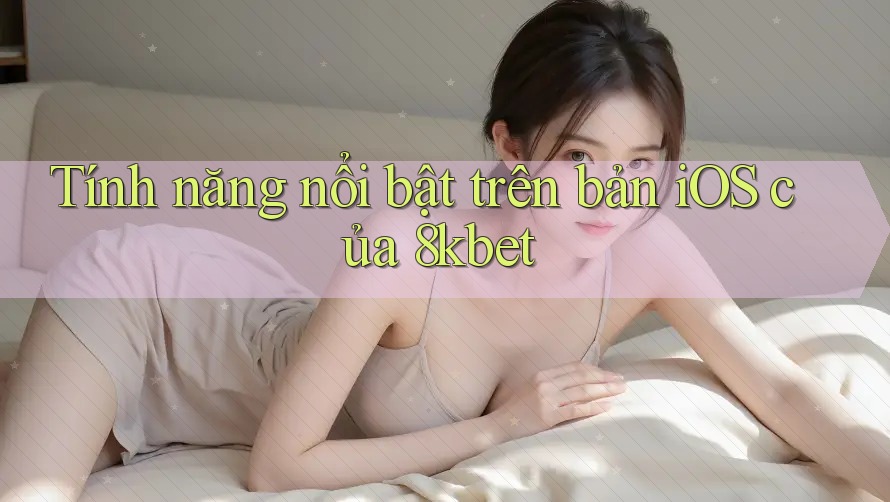 Tính năng nổi bật trên bản iOS của 8kbet