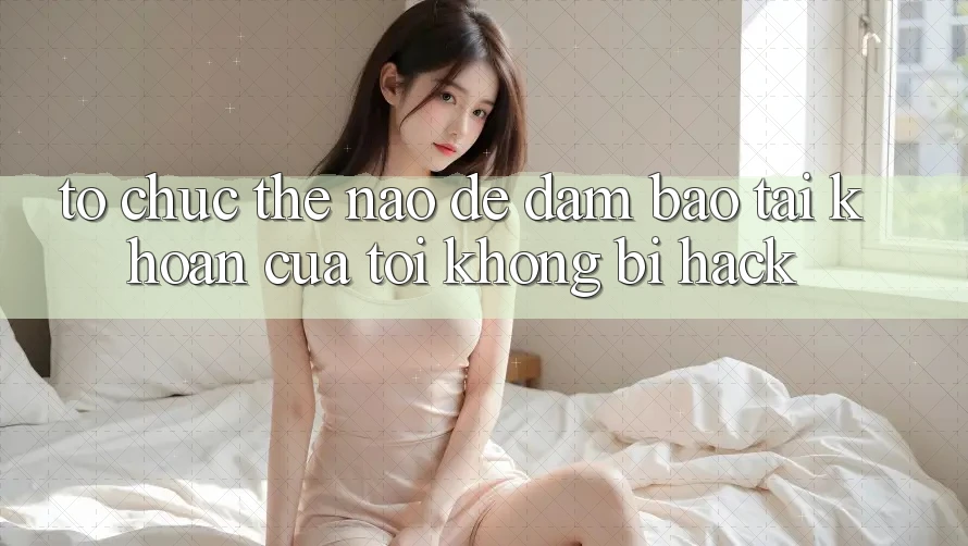 Tổ chức thế nào để đảm bảo tài khoản của tôi không bị hack?