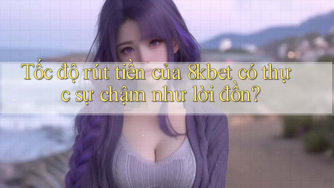 Tốc độ rút tiền của 8kbet có thực sự chậm như lời đồn? Tốc độ rút tiền của 8kbet có thực sự chậm như lời đồn?