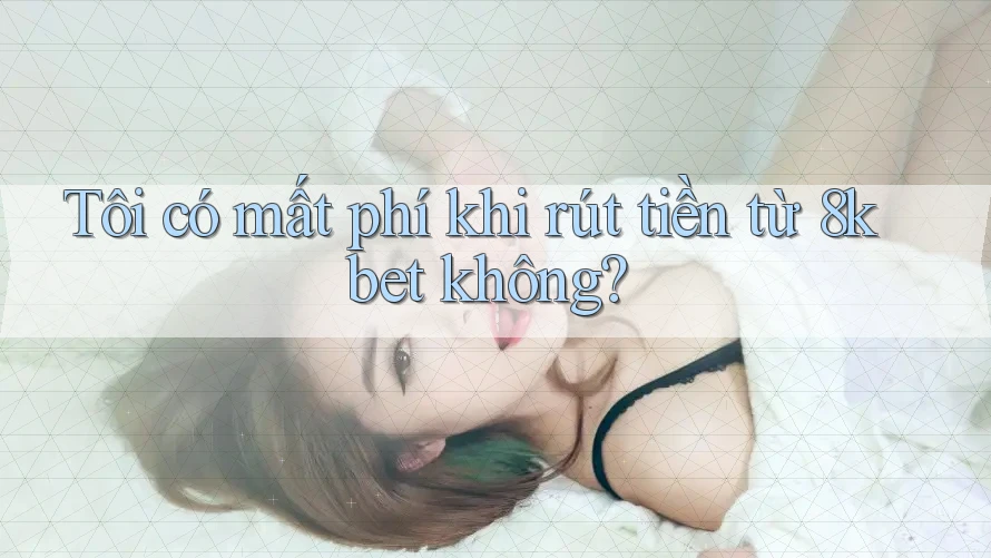 Tôi có mất phí khi rút tiền từ 8kbet không?