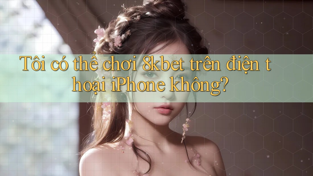 Tôi có thể chơi 8kbet trên điện thoại iPhone không?