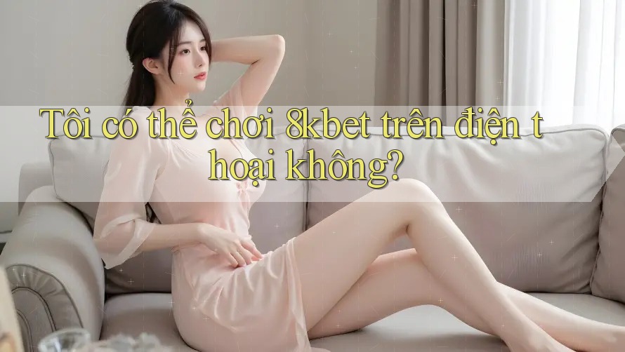 Tôi có thể chơi 8kbet trên điện thoại không?