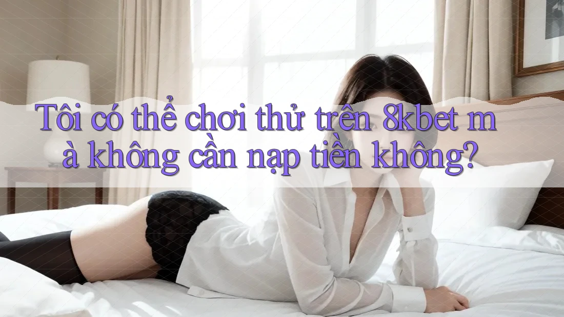 Tôi có thể chơi thử trên 8kbet mà không cần nạp tiền không?
