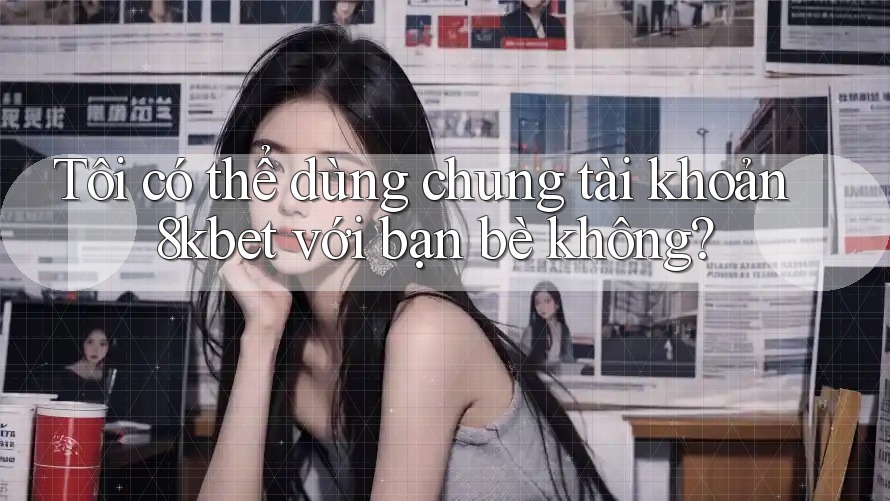 Tôi có thể dùng chung tài khoản 8kbet với bạn bè không?