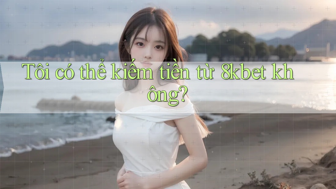 Tôi có thể kiếm tiền từ 8kbet không? Tôi có thể kiếm tiền từ 8kbet không?