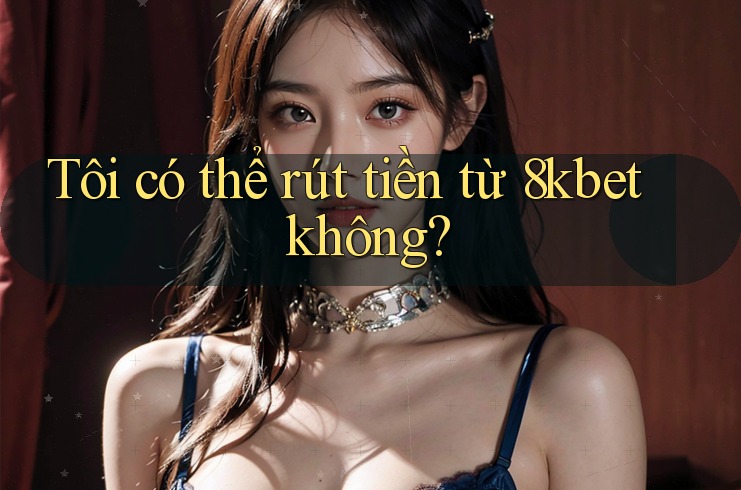 Tôi có thể rút tiền từ 8kbet không? Tôi có thể rút tiền từ 8kbet không?