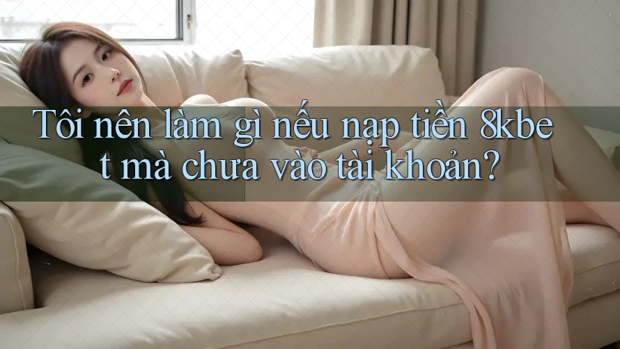 Tôi nên làm gì nếu nạp tiền 8kbet mà chưa vào tài khoản?